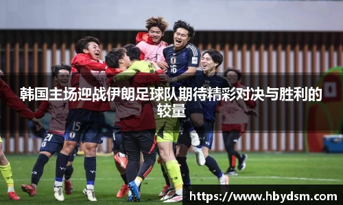 韩国主场迎战伊朗足球队期待精彩对决与胜利的较量